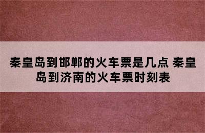 秦皇岛到邯郸的火车票是几点 秦皇岛到济南的火车票时刻表